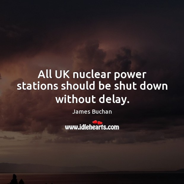 All UK nuclear power stations should be shut down without delay. James Buchan Picture Quote