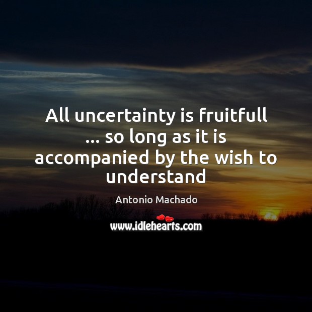 All uncertainty is fruitfull … so long as it is accompanied by the wish to understand Antonio Machado Picture Quote