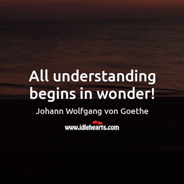 All understanding begins in wonder! Johann Wolfgang von Goethe Picture Quote