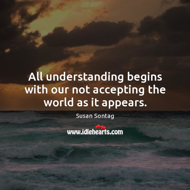 All understanding begins with our not accepting the world as it appears. Susan Sontag Picture Quote