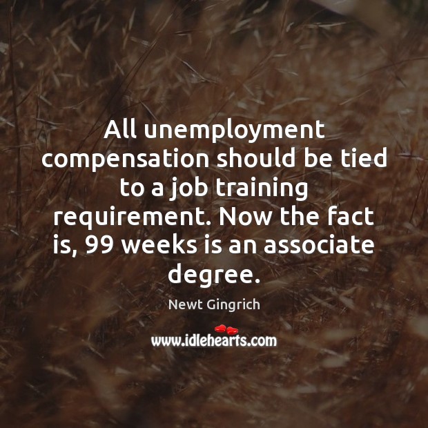 All unemployment compensation should be tied to a job training requirement. Now Newt Gingrich Picture Quote