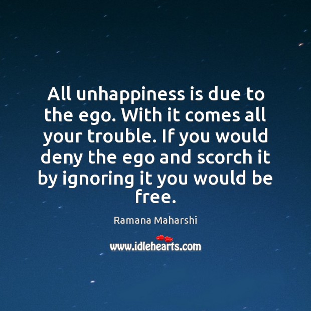 All unhappiness is due to the ego. With it comes all your Image