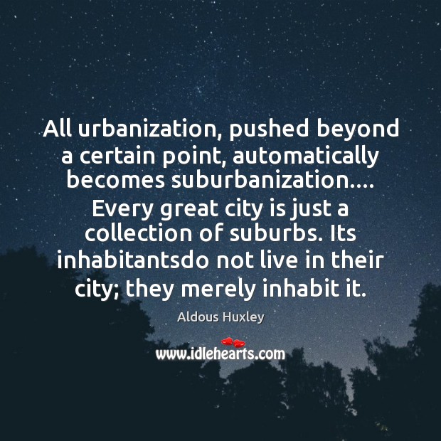 All urbanization, pushed beyond a certain point, automatically becomes suburbanization…. Every great Aldous Huxley Picture Quote