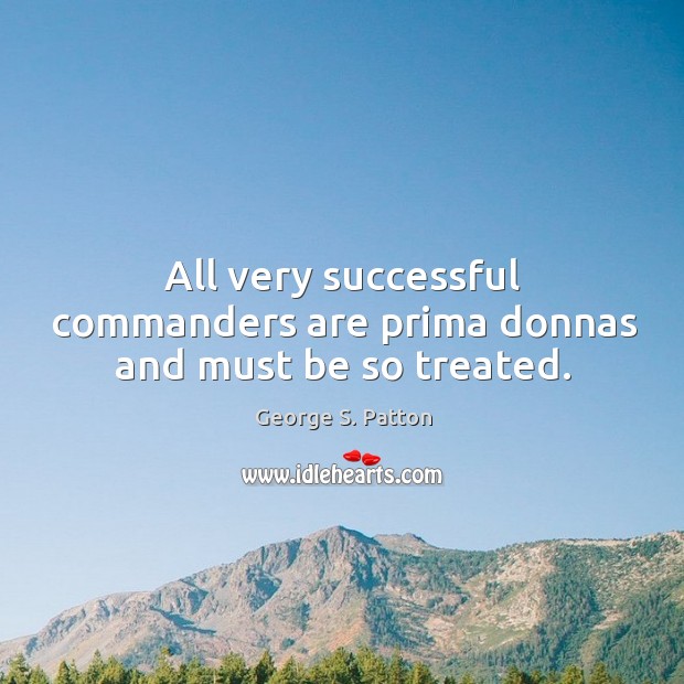 All very successful commanders are prima donnas and must be so treated. 