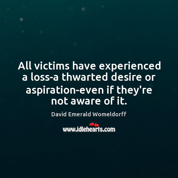 All victims have experienced a loss-a thwarted desire or aspiration-even if they’re David Emerald Womeldorff Picture Quote
