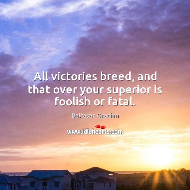 All victories breed, and that over your superior is foolish or fatal. Baltasar Gracián Picture Quote