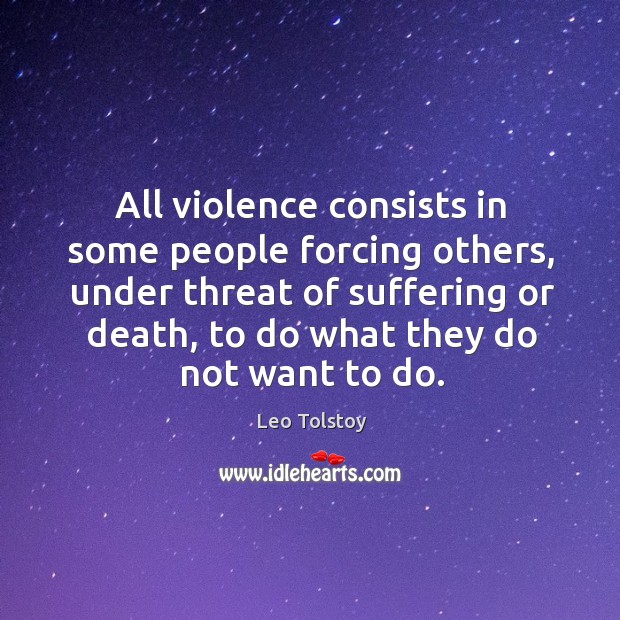 All violence consists in some people forcing others, under threat of suffering or death Leo Tolstoy Picture Quote