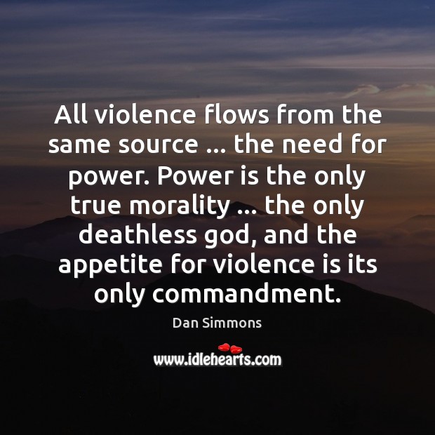 All violence flows from the same source … the need for power. Power Dan Simmons Picture Quote