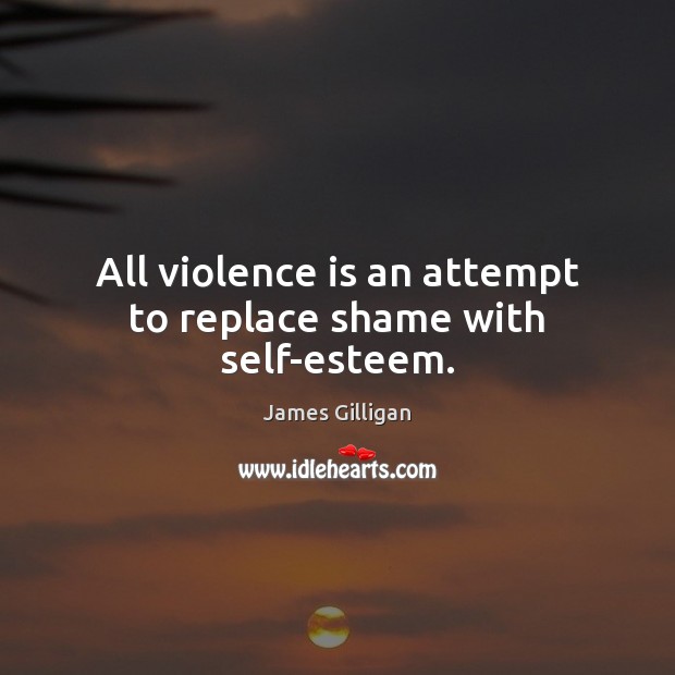 All violence is an attempt to replace shame with self-esteem. James Gilligan Picture Quote