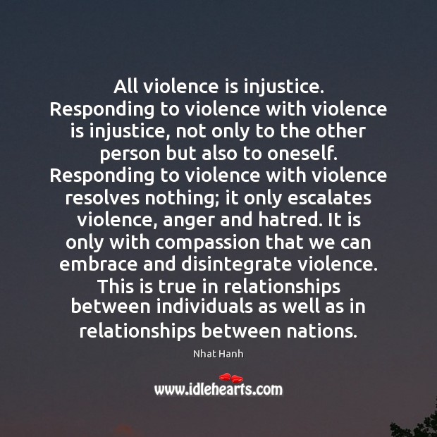 All violence is injustice. Responding to violence with violence is injustice, not Nhat Hanh Picture Quote