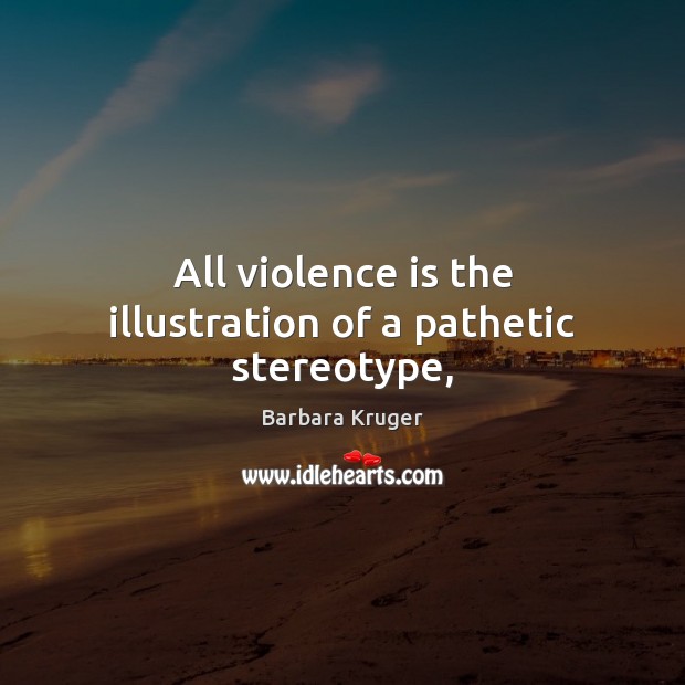 All violence is the illustration of a pathetic stereotype, Barbara Kruger Picture Quote
