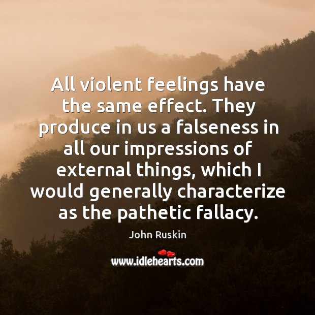 All violent feelings have the same effect. They produce in us a falseness in all our impressions John Ruskin Picture Quote