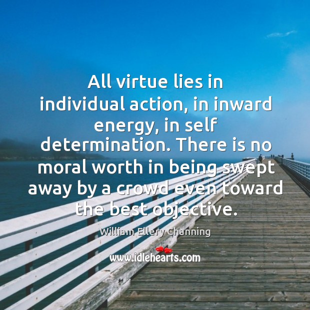 All virtue lies in individual action, in inward energy, in self determination. William Ellery Channing Picture Quote