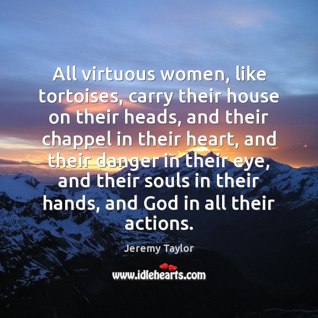 All virtuous women, like tortoises, carry their house on their heads, and Jeremy Taylor Picture Quote