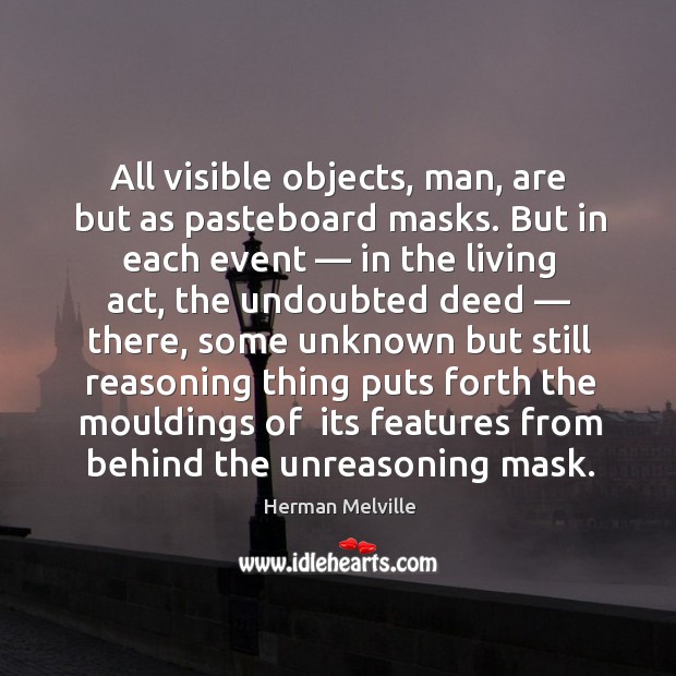All visible objects, man, are but as pasteboard masks. But in each Image
