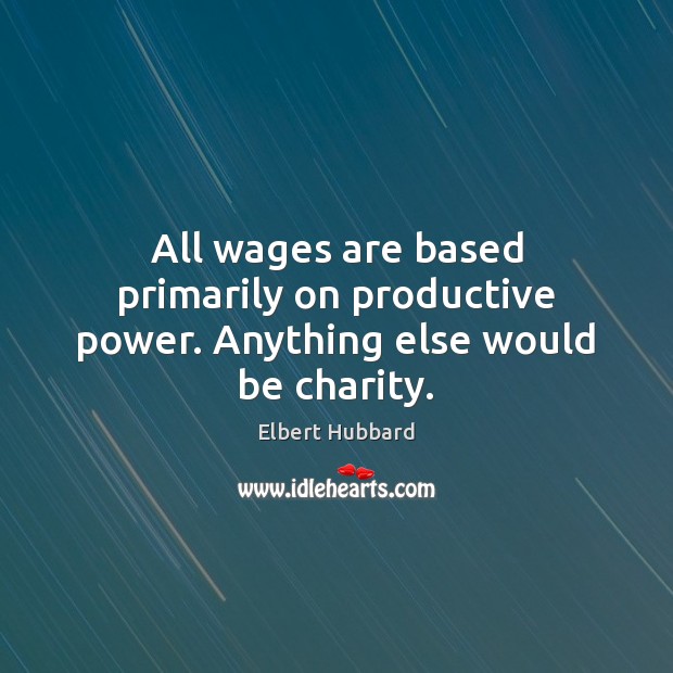 All wages are based primarily on productive power. Anything else would be charity. Elbert Hubbard Picture Quote