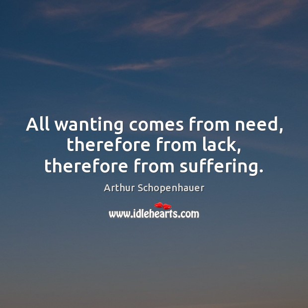 All wanting comes from need, therefore from lack, therefore from suffering. Arthur Schopenhauer Picture Quote