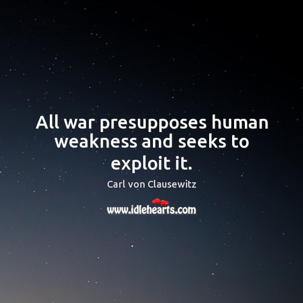 All war presupposes human weakness and seeks to exploit it. Carl von Clausewitz Picture Quote