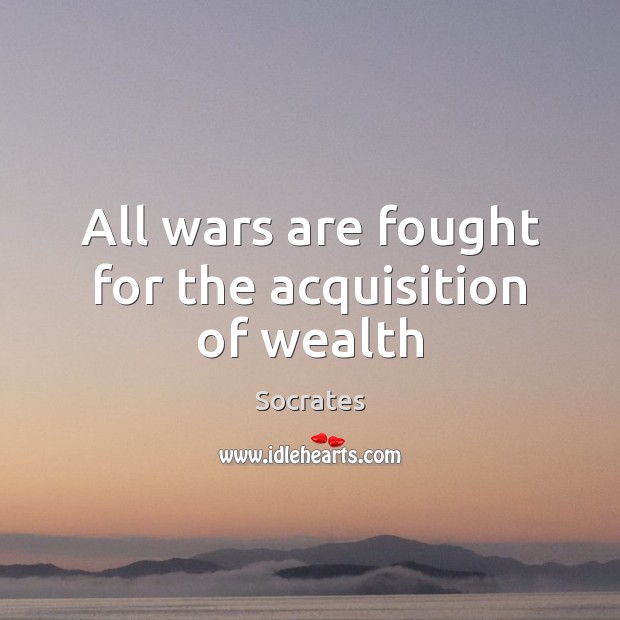 All wars are fought for the acquisition of wealth Socrates Picture Quote
