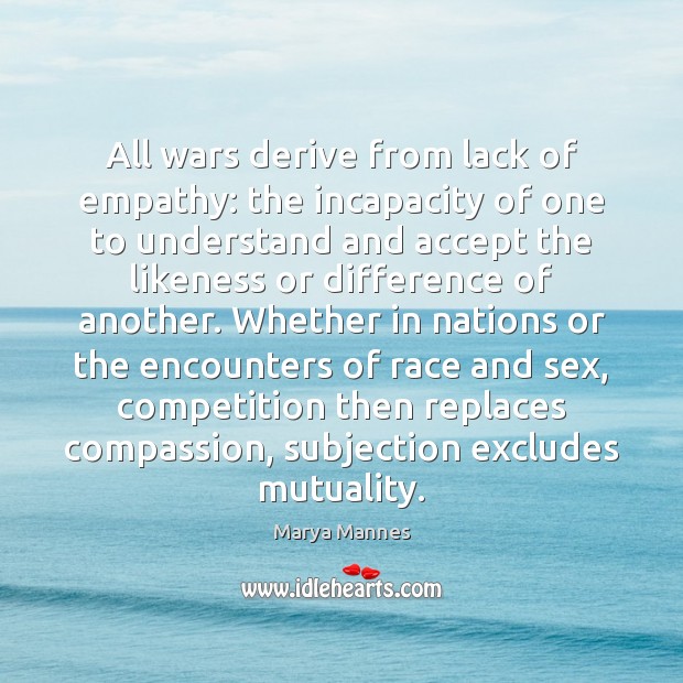 All wars derive from lack of empathy: the incapacity of one to Marya Mannes Picture Quote