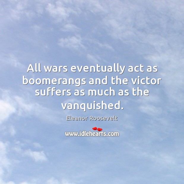 All wars eventually act as boomerangs and the victor suffers as much as the vanquished. Eleanor Roosevelt Picture Quote