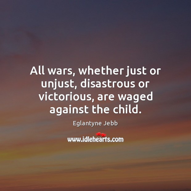 All wars, whether just or unjust, disastrous or victorious, are waged against the child. 