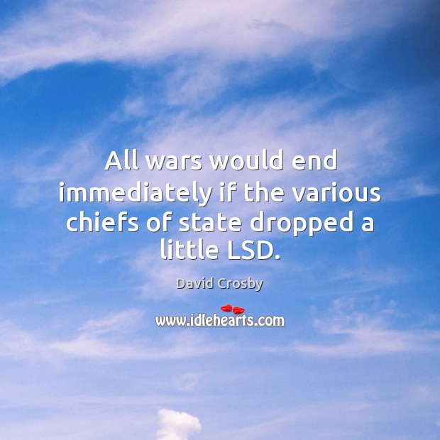 All wars would end immediately if the various chiefs of state dropped a little LSD. David Crosby Picture Quote
