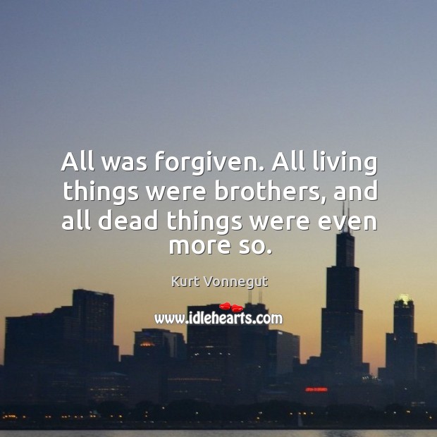 All was forgiven. All living things were brothers, and all dead things were even more so. Kurt Vonnegut Picture Quote