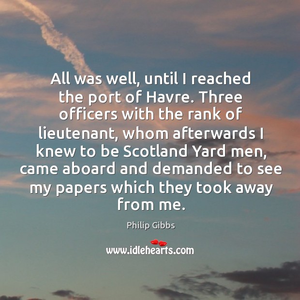 All was well, until I reached the port of havre. Three officers with the rank of lieutenant Philip Gibbs Picture Quote
