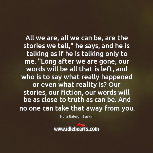 All we are, all we can be, are the stories we tell,” Nora Raleigh Baskin Picture Quote