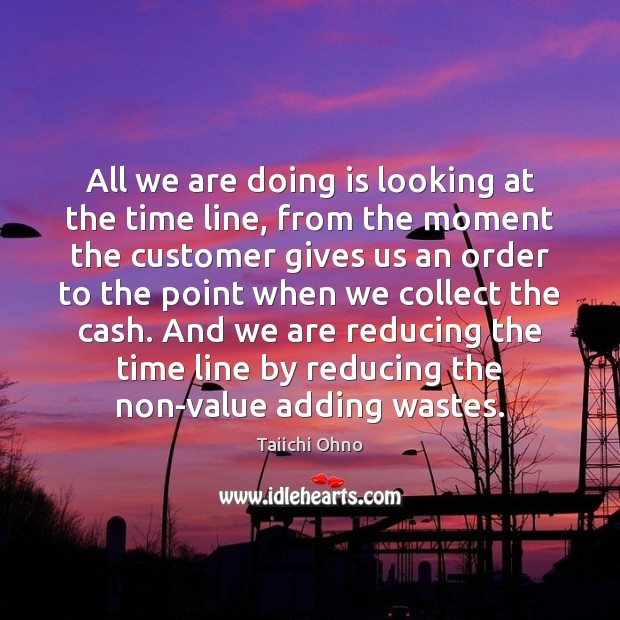 All we are doing is looking at the time line, from the Taiichi Ohno Picture Quote