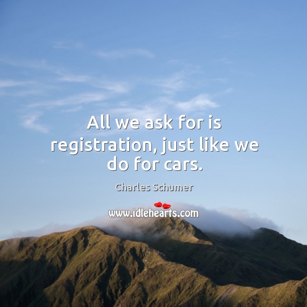All we ask for is registration, just like we do for cars. Charles Schumer Picture Quote