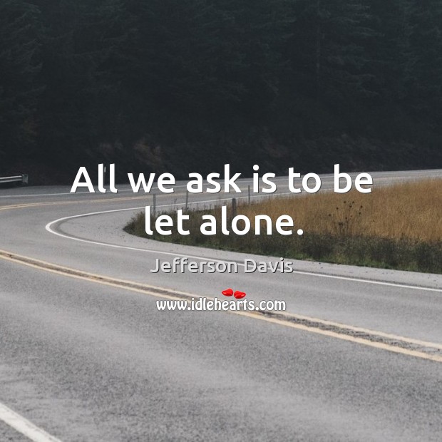 All we ask is to be let alone. Jefferson Davis Picture Quote