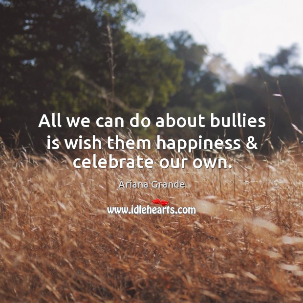 All we can do about bullies is wish them happiness & celebrate our own. Ariana Grande Picture Quote