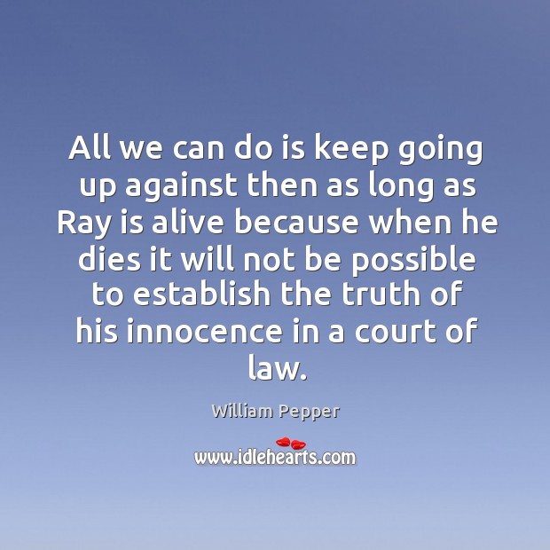 All we can do is keep going up against then as long as ray is alive because William Pepper Picture Quote