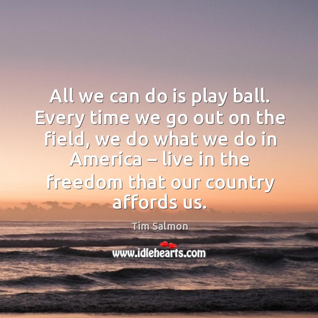 All we can do is play ball. Every time we go out on the field, we do what we do in america Tim Salmon Picture Quote