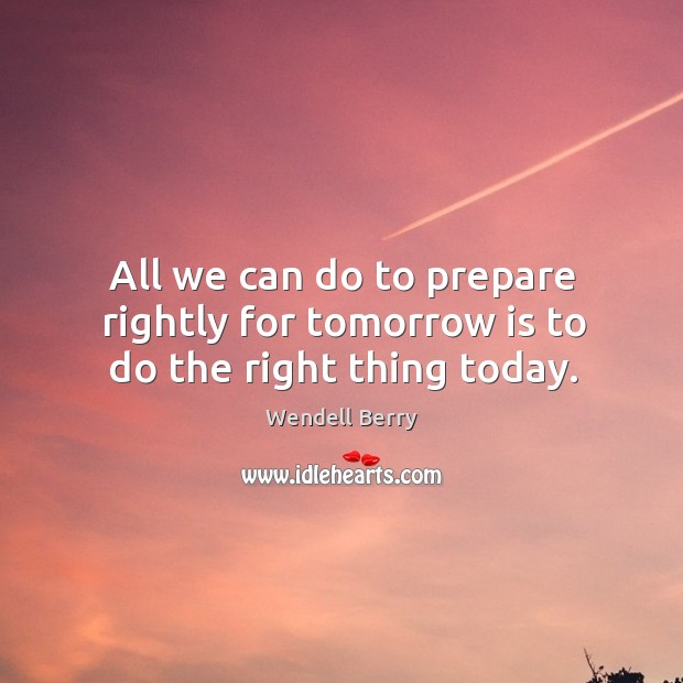 All we can do to prepare rightly for tomorrow is to do the right thing today. Wendell Berry Picture Quote