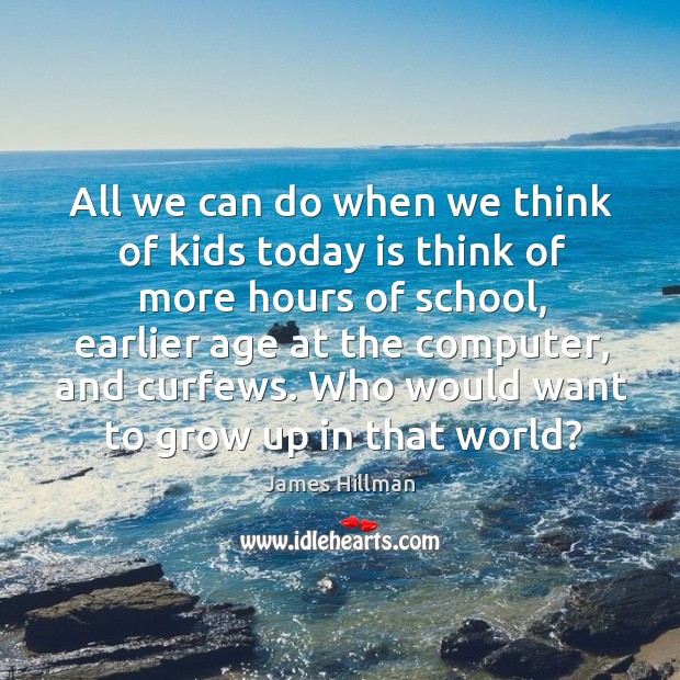 All we can do when we think of kids today is think of more hours of school James Hillman Picture Quote