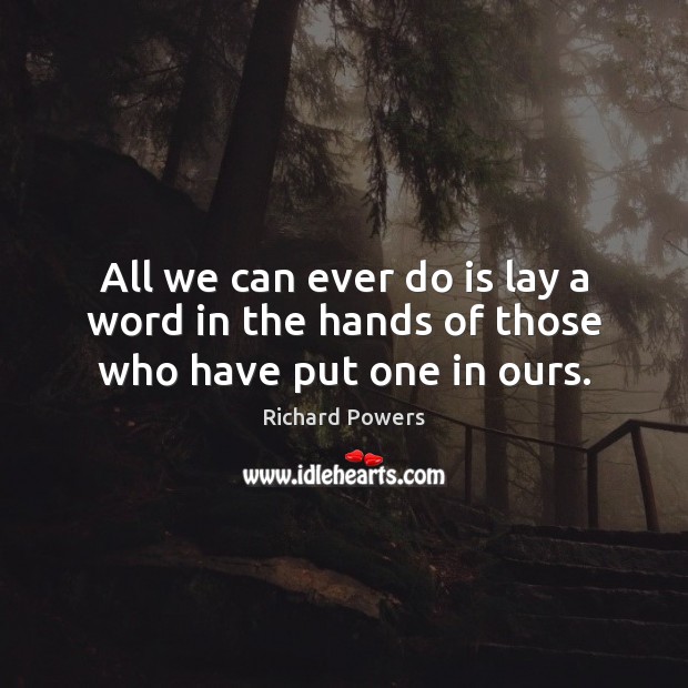All we can ever do is lay a word in the hands of those who have put one in ours. Richard Powers Picture Quote