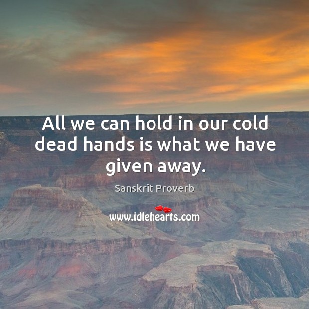 All we can hold in our cold dead hands is what we have given away. Sanskrit Proverbs Image