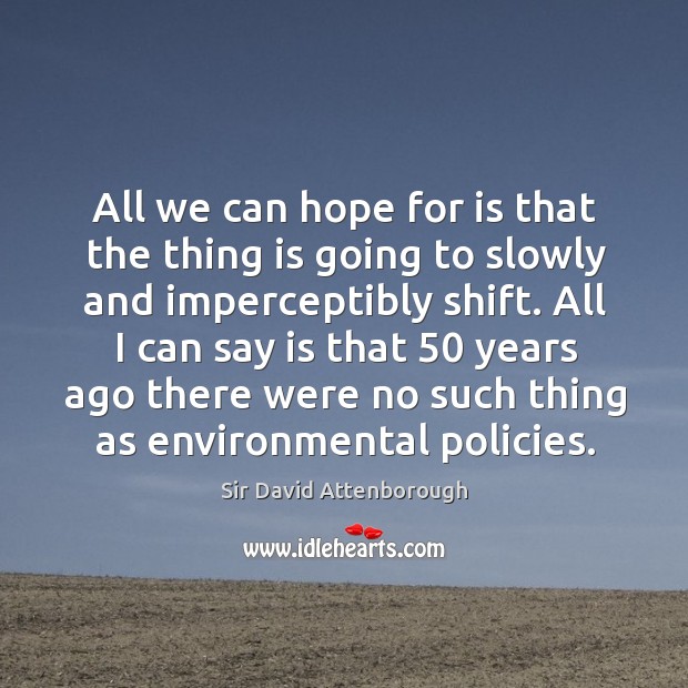 All we can hope for is that the thing is going to slowly and imperceptibly shift. Sir David Attenborough Picture Quote