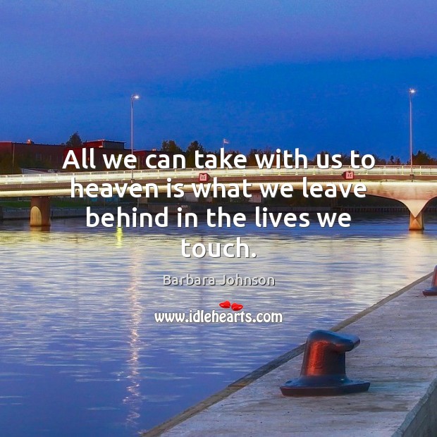 All we can take with us to heaven is what we leave behind in the lives we touch. Image