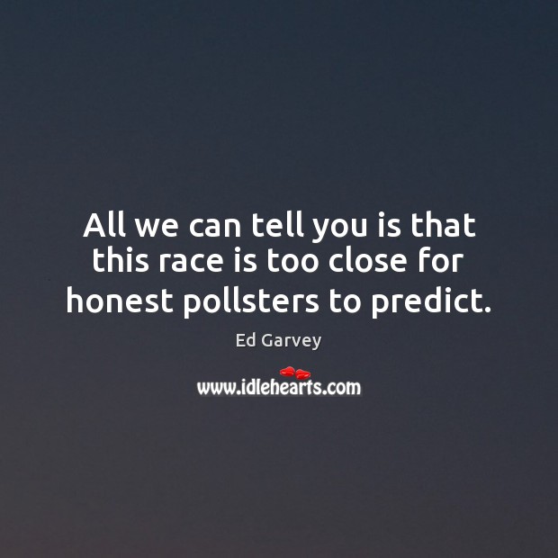 All we can tell you is that this race is too close for honest pollsters to predict. Ed Garvey Picture Quote