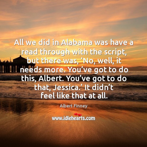 All we did in alabama was have a read through with the script, but there was, ‘no, well, it needs more. Albert Finney Picture Quote