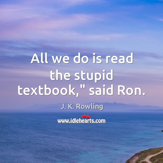 All we do is read the stupid textbook,” said Ron. J. K. Rowling Picture Quote
