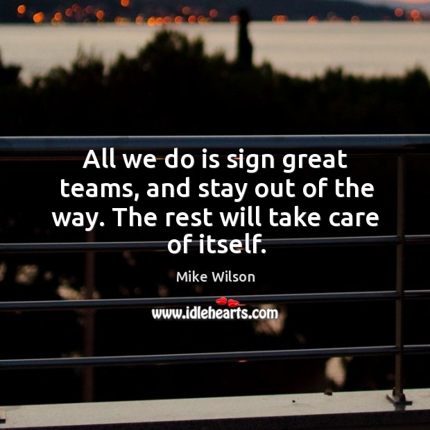 All we do is sign great teams, and stay out of the way. The rest will take care of itself. Mike Wilson Picture Quote