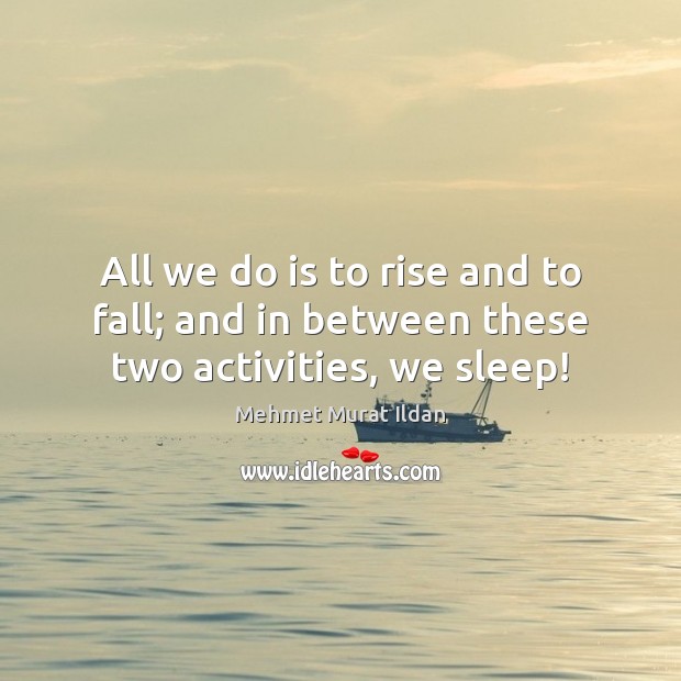 All we do is to rise and to fall; and in between these two activities, we sleep! Image