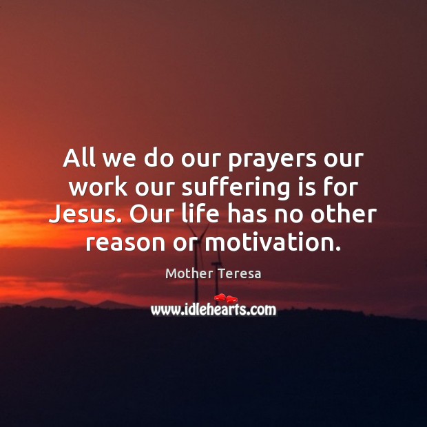 All we do our prayers our work our suffering is for Jesus. Mother Teresa Picture Quote