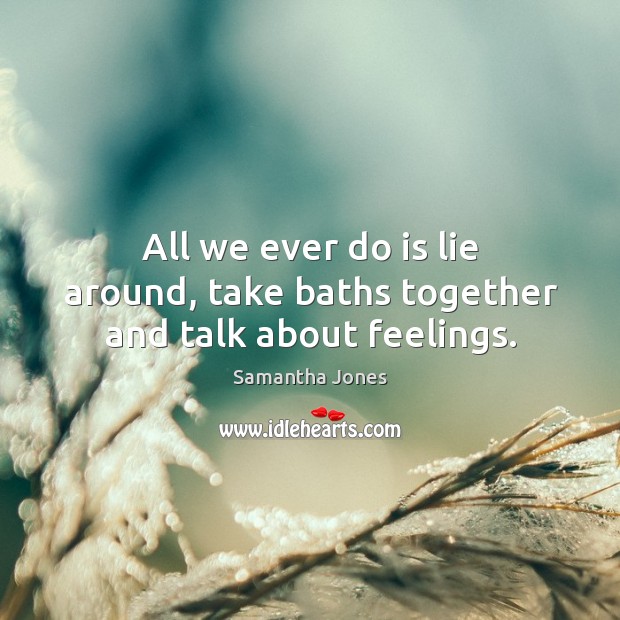 All we ever do is lie around, take baths together and talk about feelings. Samantha Jones Picture Quote