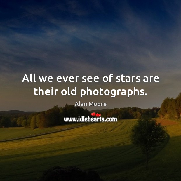 All we ever see of stars are their old photographs. Alan Moore Picture Quote